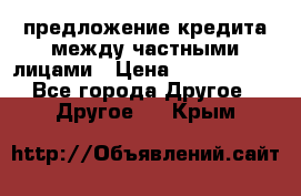 предложение кредита между частными лицами › Цена ­ 5 000 000 - Все города Другое » Другое   . Крым